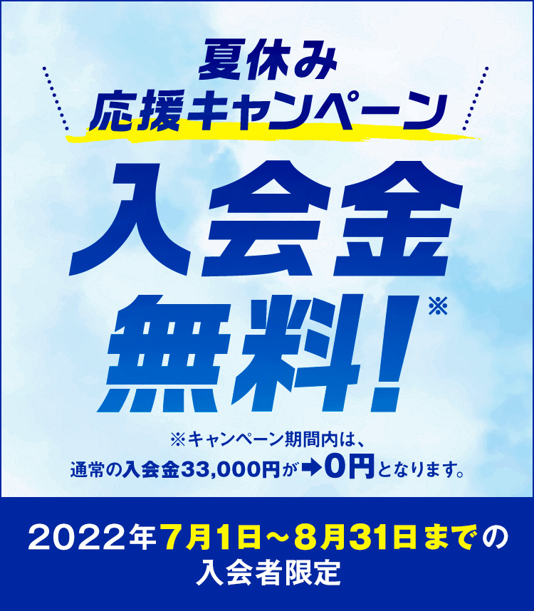 夏休み応援キャンペーン。入会金無料！※キャンペーン期間内は、通常の入会金33000円が0円になります。2022年7月1日から8月31日までの入会者限定!